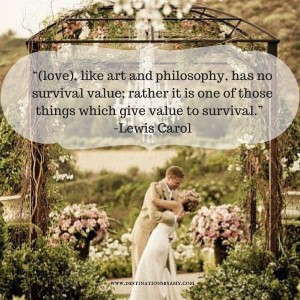 “(love), like art and philosophy, has no survival value; rather it is one of those things which give value to survival.” -Lewis Carol